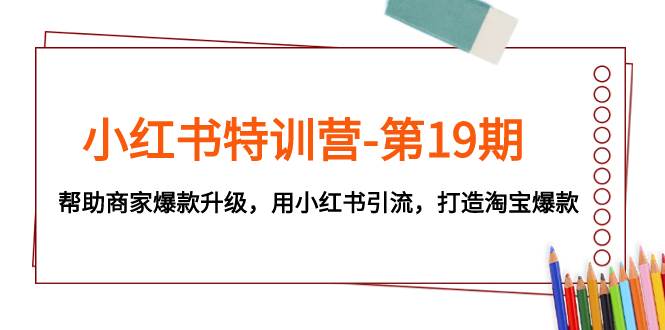 小红书特训营-第19期，帮助商家爆款升级，用小红书引流，打造淘宝爆款-智领未来创业网