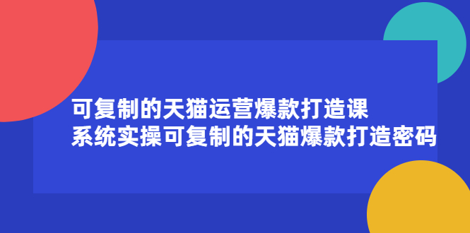 可复制的天猫运营爆款打造课，系统实操可复制的天猫爆款打造密码-智领未来创业网