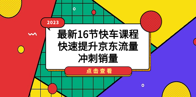 2023最新16节快车课程，快速提升京东流量，冲刺销量-智领未来创业网