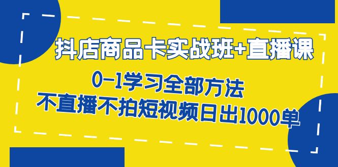 抖店商品卡实战班+直播课-8月 0-1学习全部方法 不直播不拍短视频日出1000单-智领未来创业网
