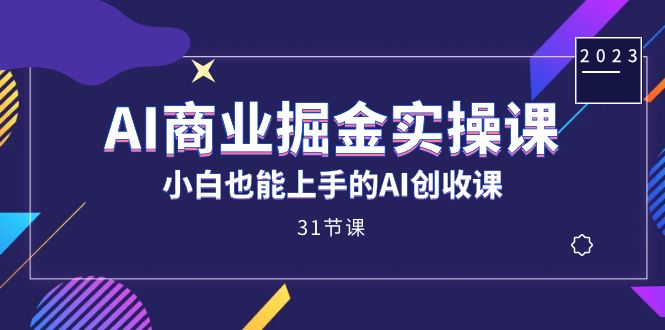 AI商业掘金实操课，小白也能上手的AI创收课（31课）-智领未来创业网