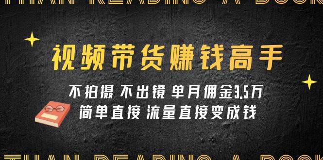 视频带货赚钱高手课程：不拍摄 不出镜 单月佣金3.5w 简单直接 流量直接变钱-智领未来创业网