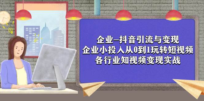 企业-抖音引流与变现：企业小投入从0到1玩转短视频  各行业知视频变现实战-智领未来创业网