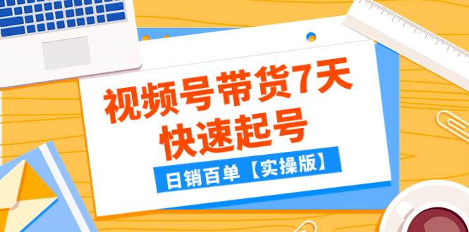某公众号付费文章：视频号带货7天快速起号，日销百单【实操版】-智领未来创业网