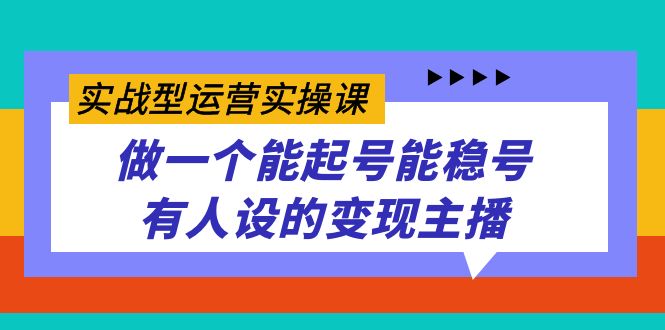 实战型运营实操课，做一个能起号能稳号有人设的变现主播-智领未来创业网
