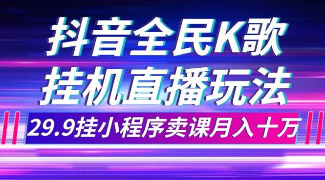抖音全民K歌直播不露脸玩法，29.9挂小程序卖课月入10万-智领未来创业网