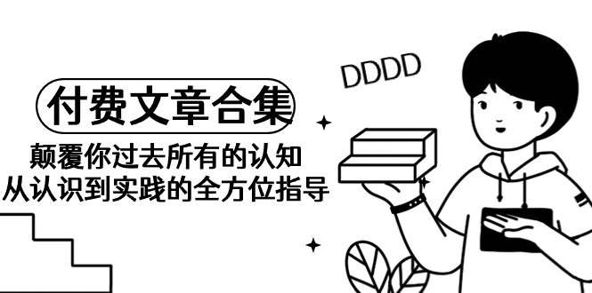 《某公众号付费文章合集》颠覆你过去所有的认知 从认识到实践的全方位指导-智领未来创业网