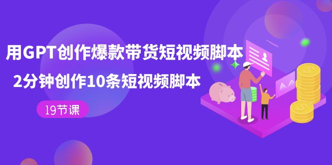 用GPT-创作爆款带货短视频脚本，2分钟创作10条短视频脚本（19节课）-智领未来创业网