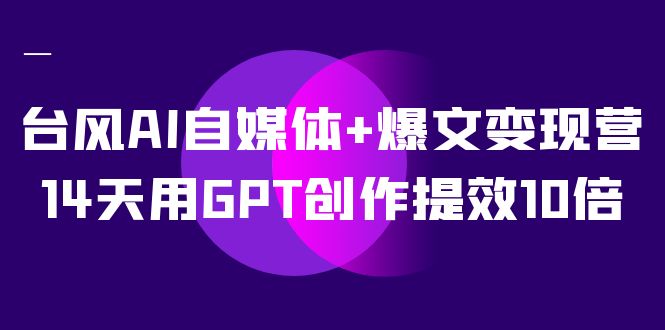 AI自媒体+爆文变现营，14天用GPT创作提效10倍（12节课）-智领未来创业网