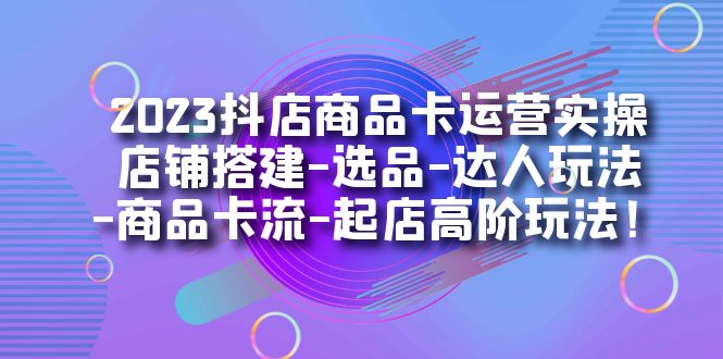 2023抖店商品卡运营实操：店铺搭建-选品-达人玩法-商品卡流-起店高阶玩玩-智领未来创业网