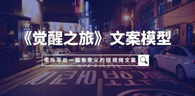 《觉醒之旅》文案模型，带着你用你的一件小事写出一篇有意义的短视频文案-智领未来创业网