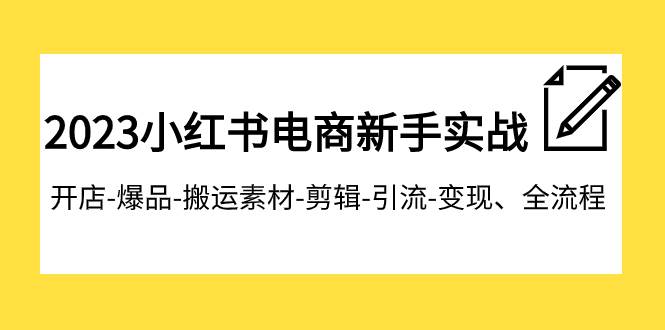 2023小红书电商新手实战课程，开店-爆品-搬运素材-剪辑-引流-变现、全流程-智领未来创业网