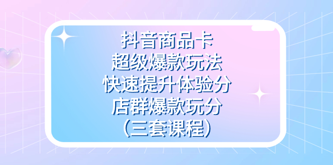 抖音商品卡-超级爆款玩法+快速提升体验分+店群爆款玩分（三套课程）-智领未来创业网