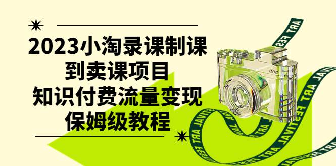 2023小淘录课制课到卖课项目，知识付费流量变现保姆级教程-智领未来创业网