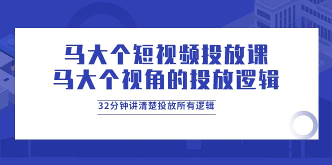 马大个短视频投放课，马大个视角的投放逻辑，32分钟讲清楚投放所有逻辑-智领未来创业网