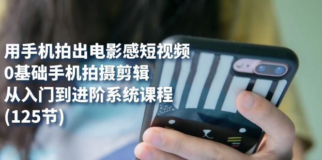 用手机拍出电影感短视频，0基础手机拍摄剪辑，从入门到进阶系统课程(125节)-智领未来创业网