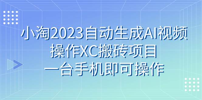 小淘2023自动生成AI视频操作XC搬砖项目，一台手机即可操作-智领未来创业网