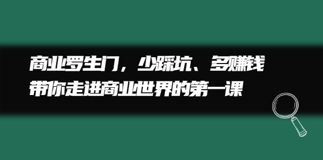 商业罗生门，少踩坑、多赚钱带你走进商业世界的第一课-智领未来创业网