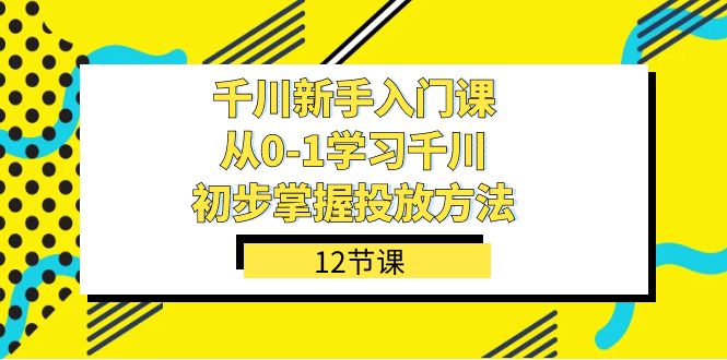千川-新手入门课，从0-1学习千川，初步掌握投放方法（12节课）-智领未来创业网