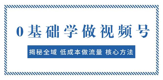 0基础学做视频号：揭秘全域 低成本做流量 核心方法  快速出爆款 轻松变现-智领未来创业网
