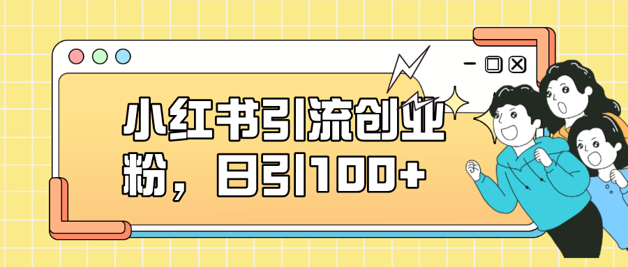 小红书引流创业粉，日引100+，小白可上手，可矩阵操作-智领未来创业网