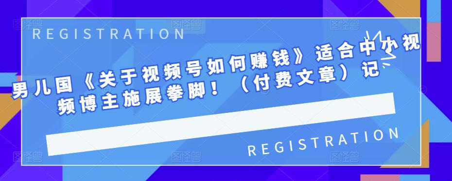 男儿国《关于视频号如何赚钱》适合中小视频博主施展拳脚！（付费文章）-智领未来创业网