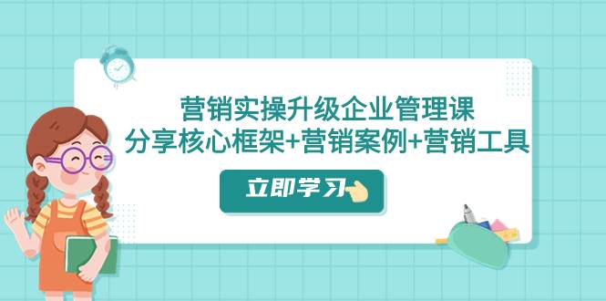 营销实操升级·企业管理课：分享核心框架+营销案例+营销工具（课程+文档）-智领未来创业网