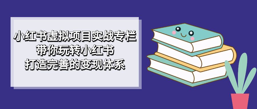 小红书虚拟项目实战专栏，带你玩转小红书，打造完善的变现体系-智领未来创业网