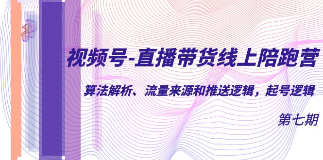 视频号-直播带货线上陪跑营第7期：算法解析、流量来源和推送逻辑，起号逻辑-智领未来创业网