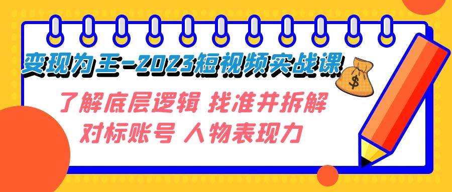 变现·为王-2023短视频实战课 了解底层逻辑 找准并拆解对标账号 人物表现力-智领未来创业网