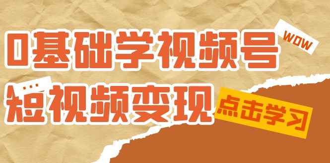 0基础学-视频号短视频变现：适合新人学习的短视频变现课（10节课）-智领未来创业网