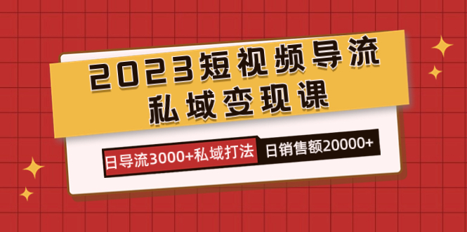 2023短视频导流·私域变现课，日导流3000+私域打法  日销售额2w+-智领未来创业网