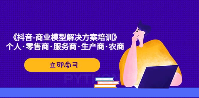 《抖音-商业-模型解决·方案培训》个人·零售商·服务商·生产商·农商-智领未来创业网