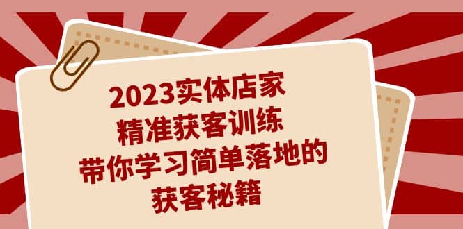 2023实体店家精准获客训练，带你学习简单落地的获客秘籍（27节课）-智领未来创业网