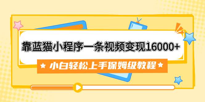 靠蓝猫小程序一条视频变现16000+小白轻松上手保姆级教程（附166G资料素材）-智领未来创业网