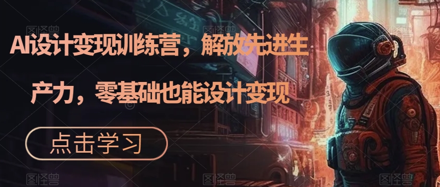AI设计变现特训营，解放先进生产力，0基础也能设计变现（22节完结）-智领未来创业网