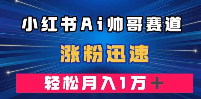 小红书AI帅哥赛道 ，涨粉迅速，轻松月入万元（附软件）-智领未来创业网