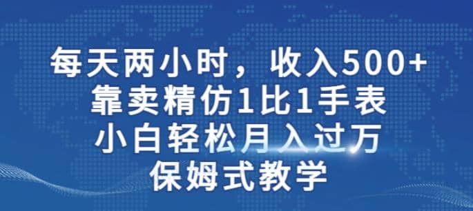 两小时，收入500+，靠卖精仿1比1手表，小白轻松月入过万！保姆式教学-智领未来创业网