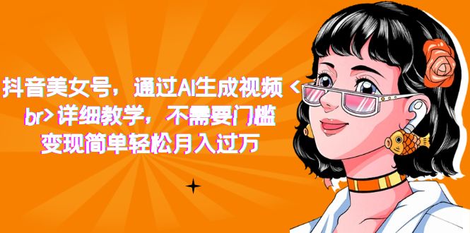 抖音美女号，通过AI生成视频，详细教学，不需要门槛，变现简单轻松月入过万-智领未来创业网