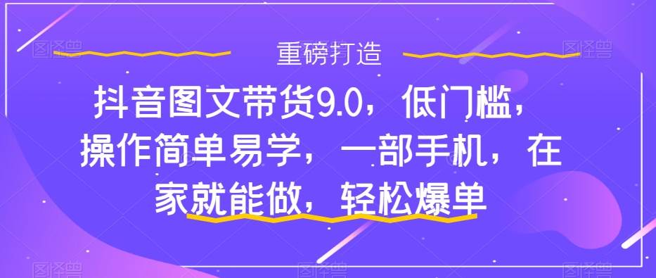 抖音图文带货9.0，低门槛，操作简单易学，一部手机，在家就能做，轻松爆单-智领未来创业网