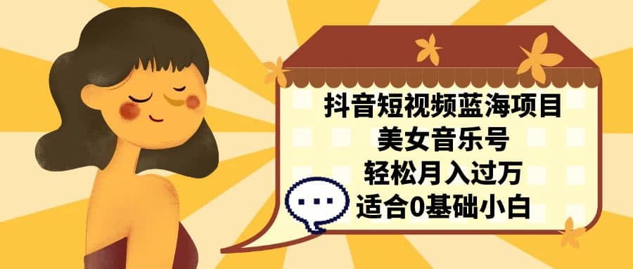 抖音短视频蓝海项目，美女音乐号，轻松月入过万 适合小白（教程+100G素材）-智领未来创业网