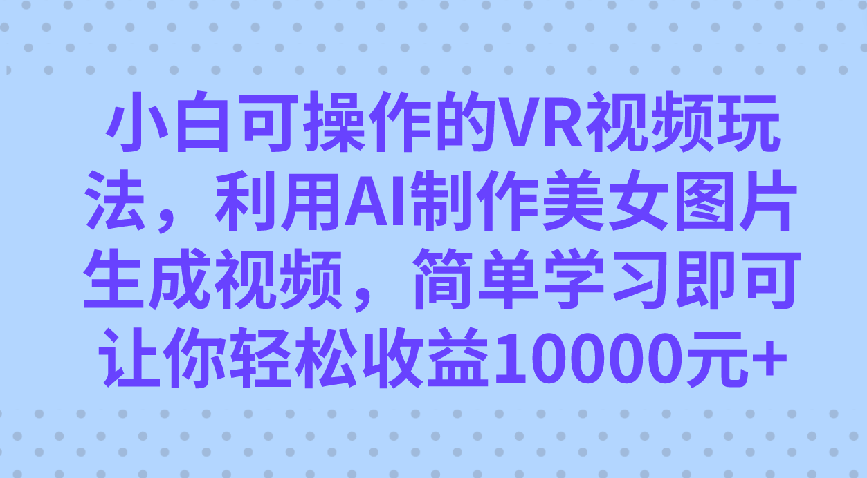 小白可操作的VR视频玩法，利用AI制作美女图片生成视频，你轻松收益10000+-智领未来创业网