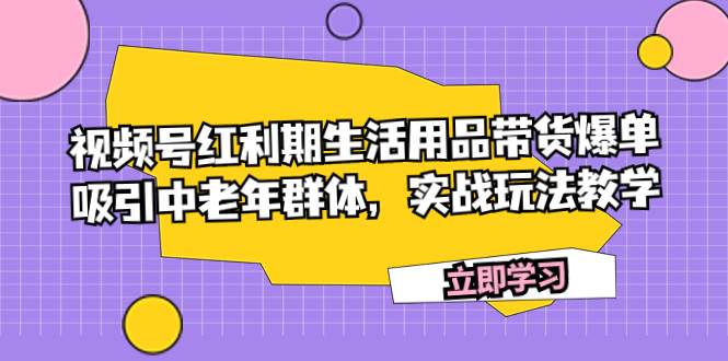 视频号红利期生活用品带货爆单，吸引中老年群体，实战玩法教学-智领未来创业网