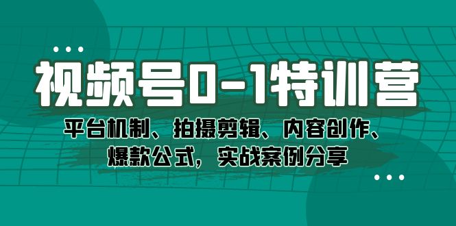 视频号0-1特训营：平台机制、拍摄剪辑、内容创作、爆款公式，实战案例分享-智领未来创业网