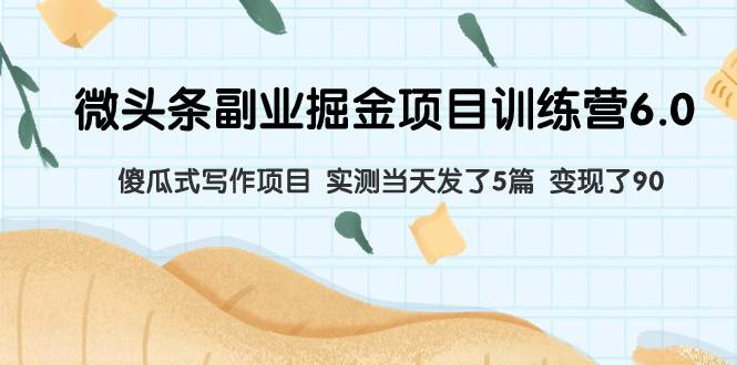 微头条副业掘金项目训练营6.0：傻瓜式写作项目 实测当天发了5篇 变现了90-智领未来创业网