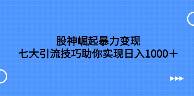 股神崛起暴力变现，七大引流技巧助你日入1000＋，按照流程操作没有经验也可快速上手-智领未来创业网
