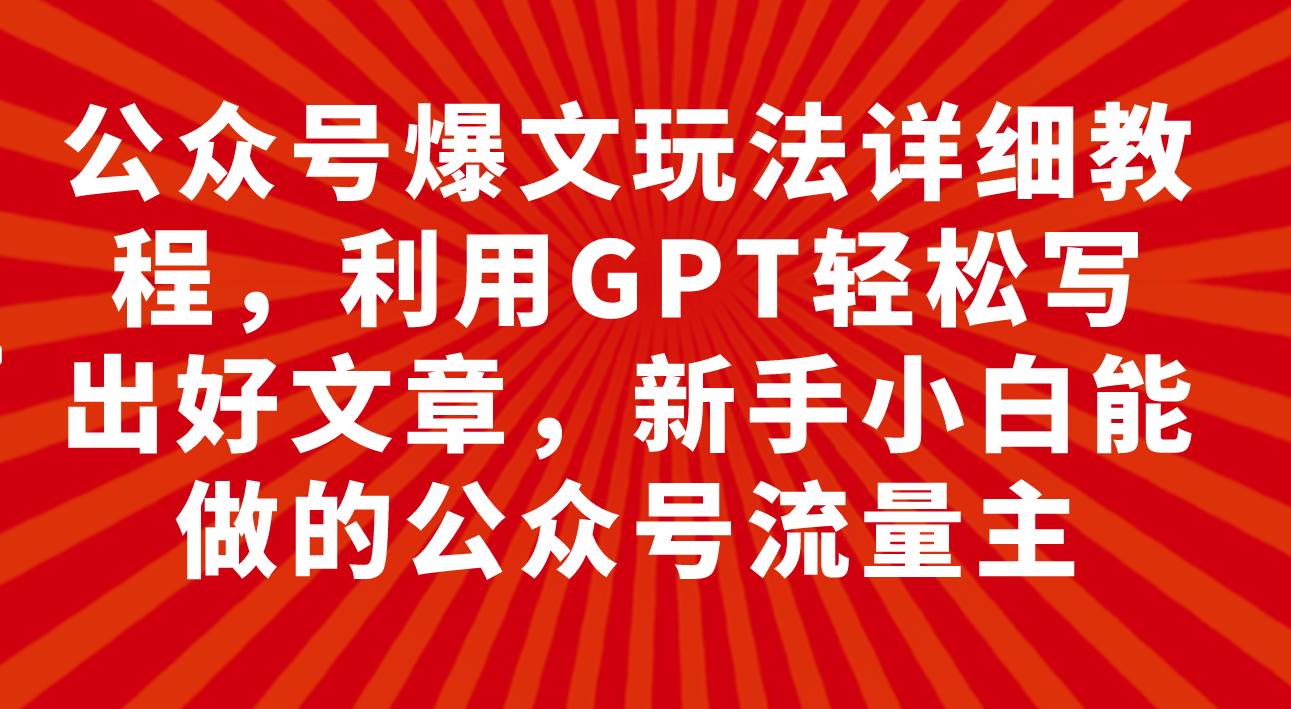公众号爆文玩法详细教程，利用GPT轻松写出好文章，新手小白能做的公众号-智领未来创业网