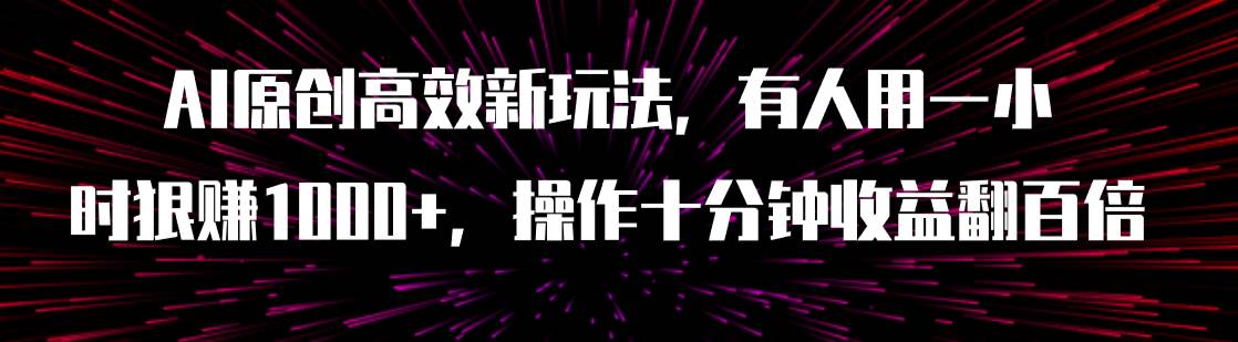 AI原创高效新玩法，有人用一小时狠赚1000+操作十分钟收益翻百倍（附软件）-智领未来创业网