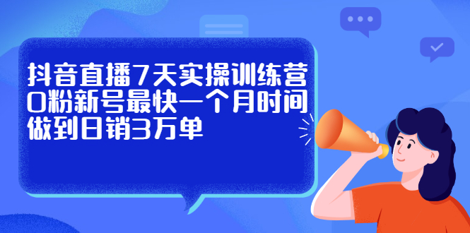 抖音直播7天实操训练营，0粉新号最快一个月时间做到日销3万单-智领未来创业网