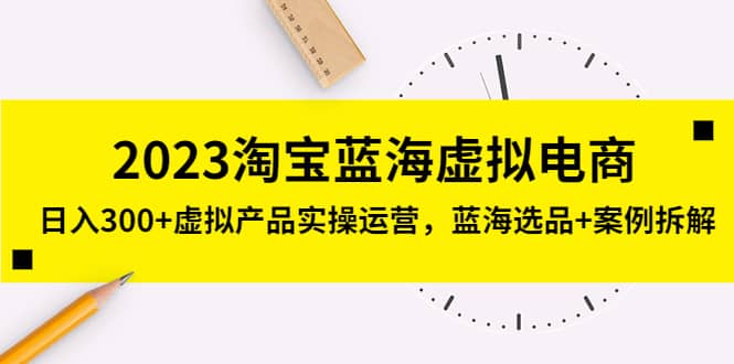 2023淘宝蓝海虚拟电商，虚拟产品实操运营，蓝海选品+案例拆解-智领未来创业网